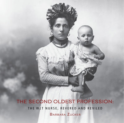 The Second Oldest Profession: The Wet Nurse, Revered and Reviled by Zucker, Barbara