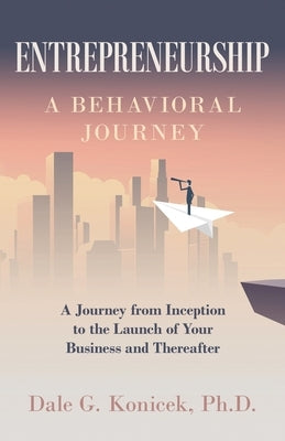 Entrepreneurship: A Behavioral Journey from Inception to the Launch of Your Business and Thereafter by Konicek, Dale