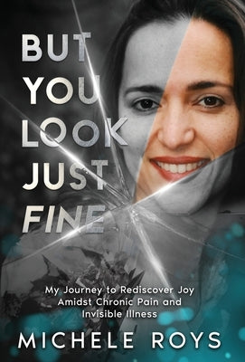 But You Look Just Fine: My Journey to Rediscover Joy Amidst Chronic Pain and Invisible Illness by Roys, Michele