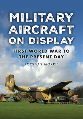 Military Aircraft on Display: First World War to the Present Day by Morris, Royston