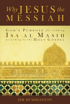 Why Jesus the Messiah: God's Purpose for sending Isa al Masih according to the Holy Gospel by Duddleston, Jim