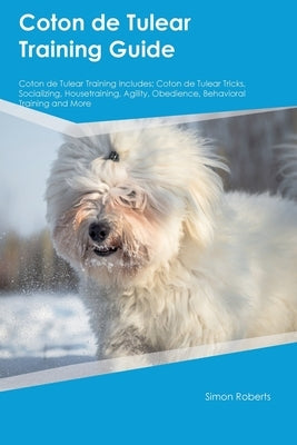 Coton de Tulear Training Guide Coton de Tulear Training Includes: Coton de Tulear Tricks, Socializing, Housetraining, Agility, Obedience, Behavioral T by Roberts, Simon
