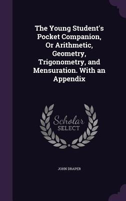 The Young Student's Pocket Companion, Or Arithmetic, Geometry, Trigonometry, and Mensuration. With an Appendix by Draper, John