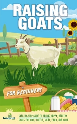 Raising Goats For Beginners: A Step-By-Step Guide to Raising Happy, Healthy Goats For Milk, Cheese, Meat, Fiber, and More by Press, Small Footprint