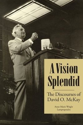 A Vision Splendid: The Discourses of David O. McKay by Lampropoulos, Anne-Marie Wright