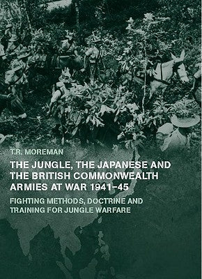 The Jungle, Japanese and the British Commonwealth Armies at War, 1941-45: Fighting Methods, Doctrine and Training for Jungle Warfare by Moreman, Timothy Robert