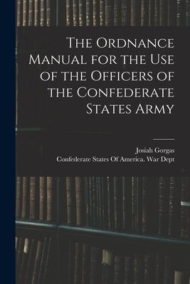 The Ordnance Manual for the use of the Officers of the Confederate States Army by Confederate States of America War Dept