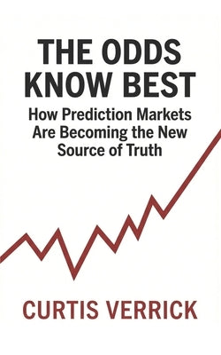 The Odds Know Best: How Prediction Markets Are Becoming the New Source of Truth by Verrick, Curtis