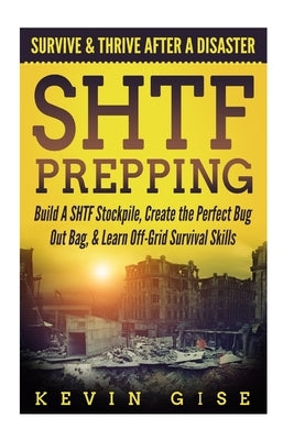 SHTF Prepping: Survive & Thrive After A Disaster - Build A SHTF Stockpile, Create the Perfect Bug Out Bag, & Learn Off-Grid Survival by Gise, Kevin
