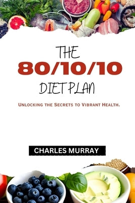 The 80/10/10 Diet Plan: Unlocking the Secrets to Vibrant Health. by Murray, Charles