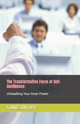 The Transformative Force of Self-Confidence: Unleashing Your Inner Power by Rrp, Ganesan