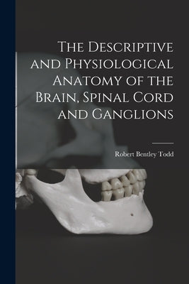 The Descriptive and Physiological Anatomy of the Brain, Spinal Cord and Ganglions by Todd, Robert Bentley
