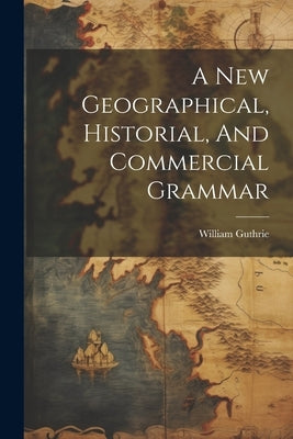 A New Geographical, Historial, And Commercial Grammar by Guthrie, William