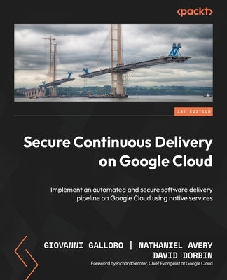Secure Continuous Delivery on Google Cloud: Implement an automated and secure software delivery pipeline on Google Cloud using native services by Galloro, Giovanni