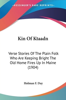 Kin Of Ktaadn: Verse Stories Of The Plain Folk Who Are Keeping Bright The Old Home Fires Up In Maine (1904) by Day, Holman F.