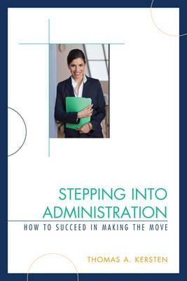Stepping Into Administration: How to Succeed in Making the Move by Kersten, Thomas A.