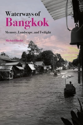 Waterways of Bangkok: Memory, Landscape and Twilight by Hurley, Mike