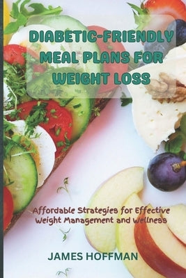 Diabetic-Friendly Meal Plans for Weight Loss: Affordable Strategies for Effective Weight Management and Wellness by Hoffman, James