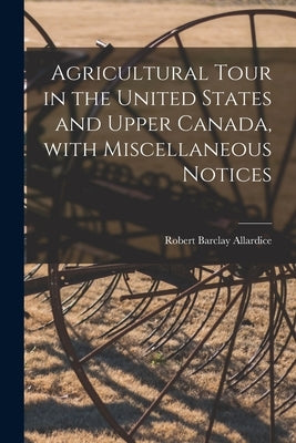 Agricultural Tour in the United States and Upper Canada, With Miscellaneous Notices [microform] by Allardice, Robert Barclay 1779-1854