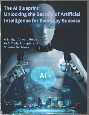 The AI Blueprint: Unlocking the Secrets of Artificial Intelligence for Everyday Success: A Straightforward Guide to AI Tools, Prompts, and Smarter Dec by C. Morven, Elias