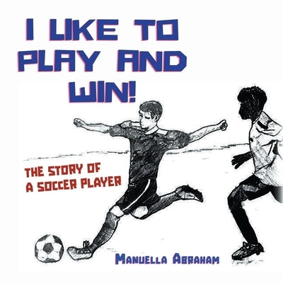 I Like to Play and Win!: The Story of a Soccer Player by Abraham, Manuella
