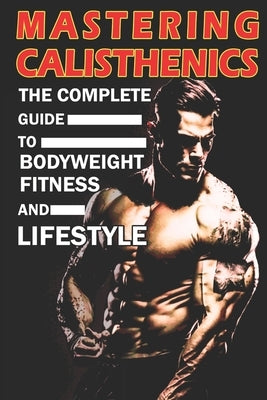 Mastering Calisthenics: The Complete Guide to Bodyweight Fitness and Lifestyle, Unique calisthenics book to achieve good results by Abakar, Azize