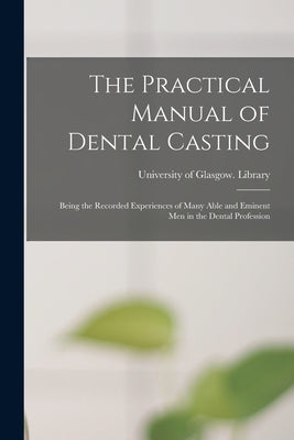 The Practical Manual of Dental Casting [electronic Resource]: Being the Recorded Experiences of Many Able and Eminent Men in the Dental Profession by University of Glasgow Library