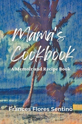 Mama's Cookbook - A Memoir and Recipe Book by Flores-Sentino, Frances