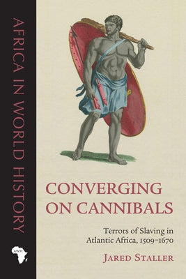 Converging on Cannibals: Terrors of Slaving in Atlantic Africa, 1509-1670 by Staller, Jared