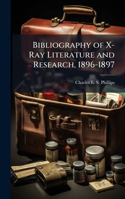 Bibliography of X-Ray Literature and Research, 1896-1897 by Phillips, Charles E. S.