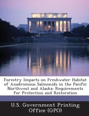 Forestry Impacts on Freshwater Habitat of Anadromous Salmonids in the Pacific Northwest and Alaska: Requirements for Protection and Restoration by U. S. Government Printing Office (Gpo)