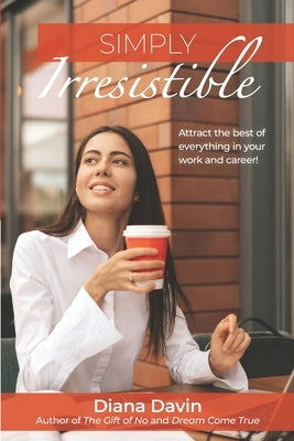 Simply Irresistible: Attract the best of everything in your work and career! by Davin, Diana