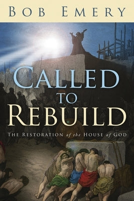Called to Rebuild: The Restoration of the House of God by Emery, Bob