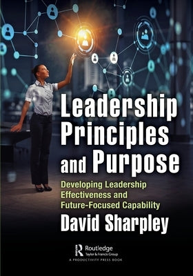 Leadership Principles and Purpose: Developing Leadership Effectiveness and Future-Focused Capability by Sharpley, David