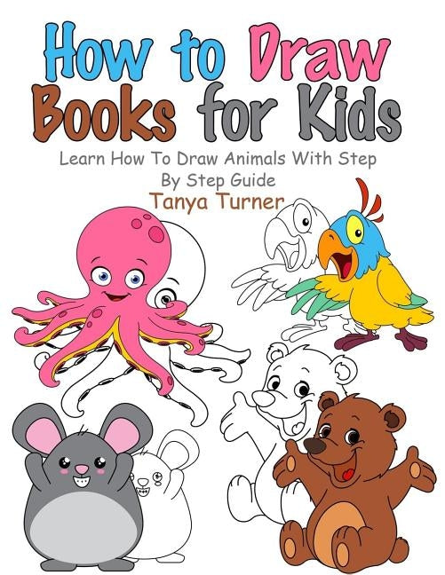 How to Draw Books for Kids: Learn How to Draw Animals with Step by Step Guide by Turner, Tanya