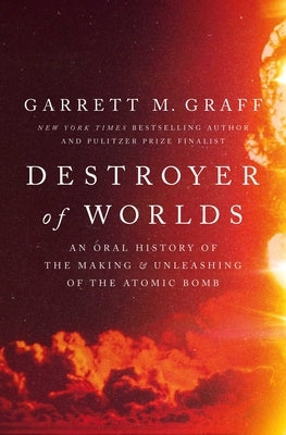 Destroyer of Worlds: An Oral History of the Making and Unleashing of the Atomic Bomb by Graff, Garrett M.