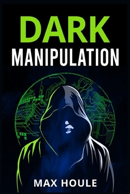 Dark Manipulation: The Art of Dark Psychology, NLP Secrets, and Body Language Reading. Take Charge Using Various Mind Persuasion Techniqu by Houle, Max
