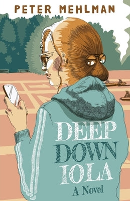 Deep Down Iola: A Novel About a Young Woman with a Bizarre Gift by Mehlman, Peter