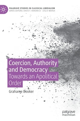 Coercion, Authority and Democracy: Towards an Apolitical Order by Booker, Grahame