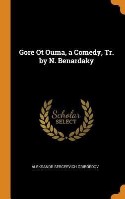 Gore Ot Ouma, a Comedy, Tr. by N. Benardaky by Griboedov, Aleksandr Sergeevich
