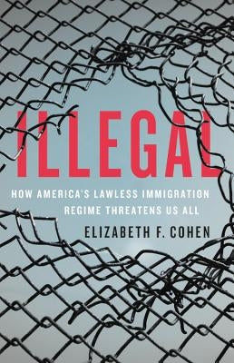 Illegal: How America's Lawless Immigration Regime Threatens Us All by Cohen, Elizabeth F.