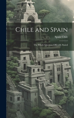 Chile and Spain: The Whole Question Officially Stated by Spain, Chile