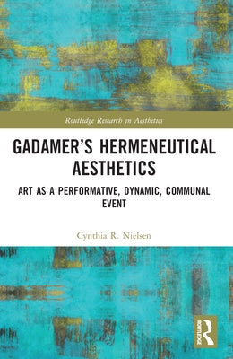 Gadamer's Hermeneutical Aesthetics: Art as a Performative, Dynamic, Communal Event by Nielsen, Cynthia R.