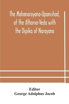 The Mahanarayana-Upanishad, of the Atharva-Veda with the Dipika of Narayana by Adolphus Jacob, George