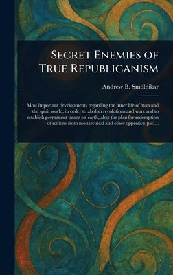 Secret Enemies of True Republicanism by Smolnikar, Andrew B. (Andreas Bernard