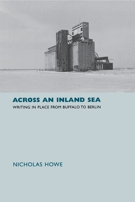 Across an Inland Sea: Writing in Place from Buffalo to Berlin by Howe, Nicholas