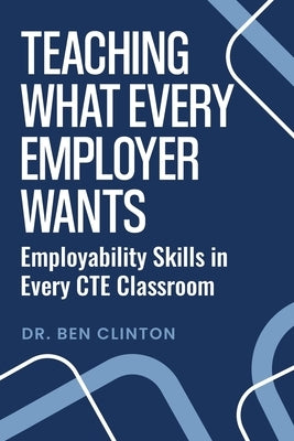 Teaching What Every Employer Wants: Employability Skills In Every CTE Classroom by Clinton, Ben