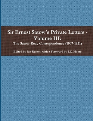 Sir Ernest Satow's Private Letters - Volume III, The Satow-Reay Correspondence (1907-1921) by Ruxton (Ed )., Ian