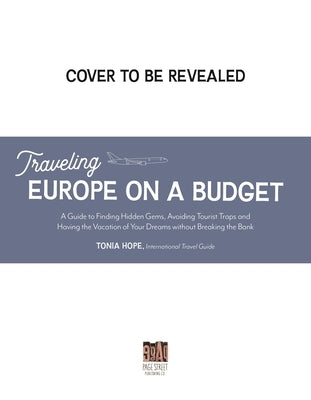 Traveling Europe on a Budget: An Insider's Guide to Finding Hidden Gems, Avoiding Tourist Traps and Having the Vacation of Your Dreams on the Cheap by Hope, Tonia