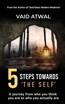 5 Steps towards 'The Self': A journey from who you think you are to who you actually are by Vaid Atwal